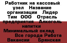 Работник на кассовый узел › Название организации ­ Лидер Тим, ООО › Отрасль предприятия ­ Алкоголь, напитки › Минимальный оклад ­ 36 000 - Все города Работа » Вакансии   . Брянская обл.,Сельцо г.